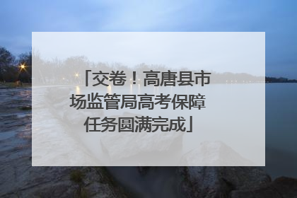 交卷！高唐县市场监管局高考保障任务圆满完成