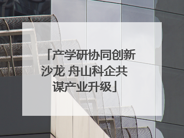 产学研协同创新沙龙 舟山科企共谋产业升级