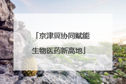 京津冀协同赋能生物医药新高地