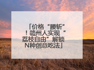 价格“腰斩”！赣州人实现“荔枝自由”解锁N种创意吃法