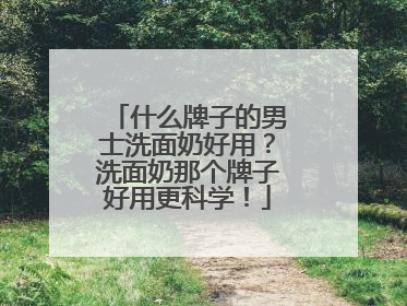 什么牌子的男士洗面奶好用？洗面奶那个牌子好用更科学！