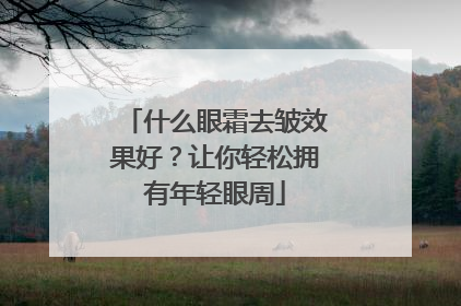 什么眼霜去皱效果好？让你轻松拥有年轻眼周