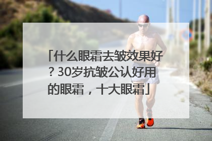 什么眼霜去皱效果好？30岁抗皱公认好用的眼霜，十大眼霜