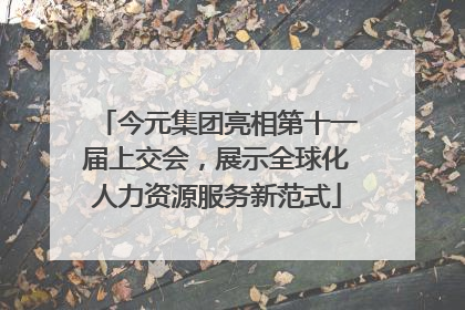 今元集团亮相第十一届上交会,展示全球化人力资源服务新范式