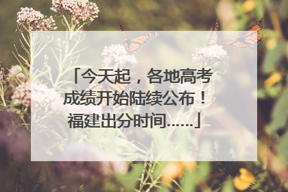 今天起，各地高考成绩开始陆续公布！福建出分时间……