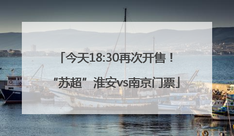 今天18:30再次开售！“苏超”淮安vs南京门票