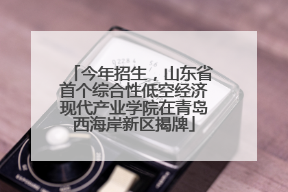 今年招生，山东省首个综合性低空经济现代产业学院在青岛西海岸新区揭牌