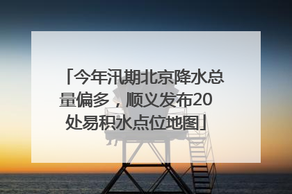 今年汛期北京降水总量偏多，顺义发布20处易积水点位地图