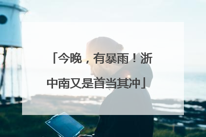 今晚，有暴雨！浙中南又是首当其冲