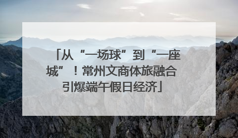 从“一场球”到“一座城”！常州文商体旅融合引爆端午假日经济