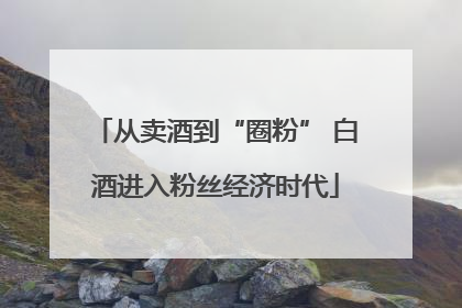 从卖酒到“圈粉” 白酒进入粉丝经济时代