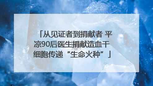 从见证者到捐献者 平凉90后医生捐献造血干细胞传递“生命火种”