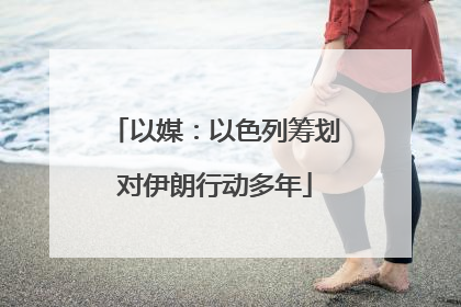 以媒：以色列筹划对伊朗行动多年