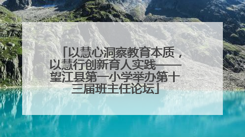 以慧心洞察教育本质，以慧行创新育人实践——望江县第一小学举办第十三届班主任论坛