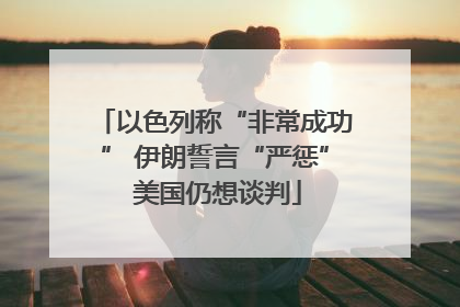 以色列称“非常成功” 伊朗誓言“严惩” 美国仍想谈判