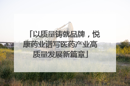 以质量铸就品牌，悦康药业谱写医药产业高质量发展新篇章