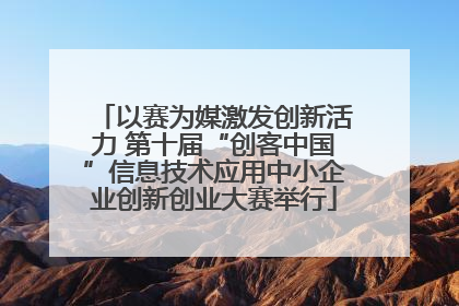 以赛为媒激发创新活力 第十届“创客中国”信息技术应用中小企业创新创业大赛举行