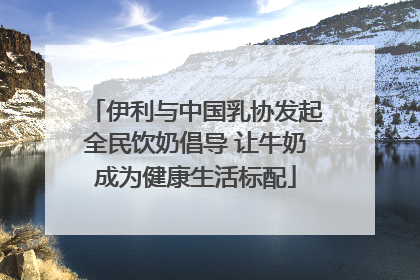 伊利与中国乳协发起全民饮奶倡导 让牛奶成为健康生活标配