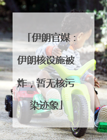 伊朗官媒：伊朗核设施被炸，暂无核污染迹象