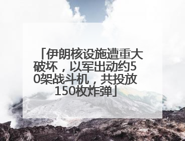 伊朗核设施遭重大破坏，以军出动约50架战斗机，共投放150枚炸弹