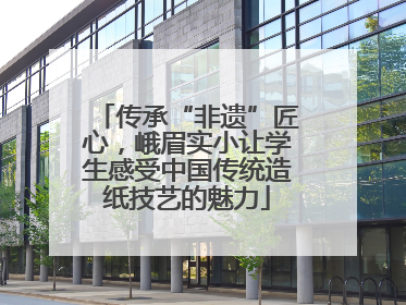 传承“非遗”匠心，峨眉实小让学生感受中国传统造纸技艺的魅力