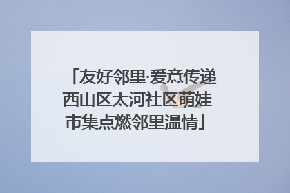 友好邻里·爱意传递 西山区太河社区萌娃市集点燃邻里温情