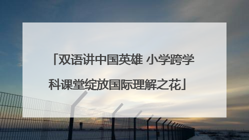 双语讲中国英雄 小学跨学科课堂绽放国际理解之花