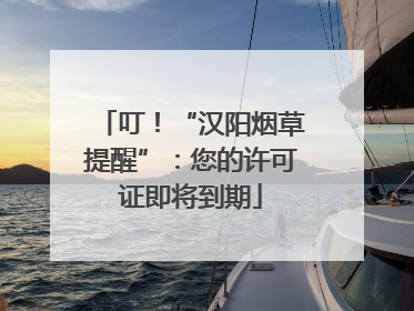 叮！“汉阳烟草提醒”：您的许可证即将到期
