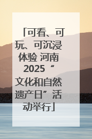 可看、可玩、可沉浸体验 河南2025“文化和自然遗产日”活动举行