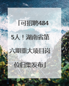 可招聘4845人！湖南省第六期重大项目岗位归集发布