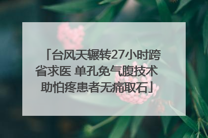 台风天辗转27小时跨省求医 单孔免气腹技术助怕疼患者无痛取石