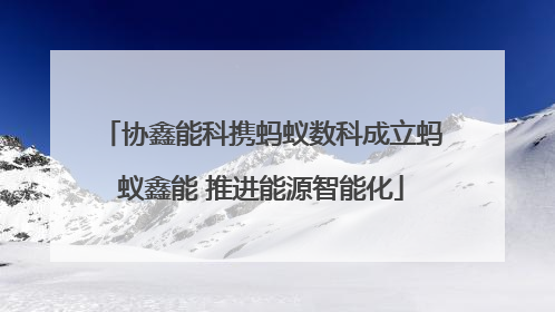协鑫能科携蚂蚁数科成立蚂蚁鑫能 推进能源智能化