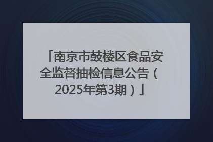南京市鼓楼区食品安全监督抽检信息公告（2025年第3期）