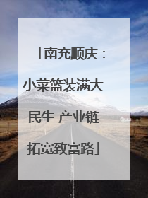南充顺庆：小菜篮装满大民生 产业链拓宽致富路