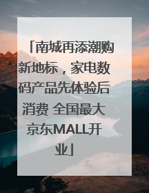南城再添潮购新地标，家电数码产品先体验后消费 全国最大京东MALL开业