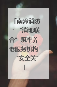 南漳消防：“消地联合”筑牢养老服务机构“安全关”