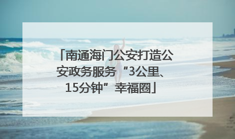南通海门公安打造公安政务服务“3公里、15分钟”幸福圈
