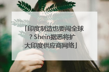 印度制造也要闯全球？Shein据悉将扩大印度供应商网络