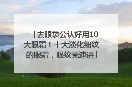 去眼袋公认好用10大眼霜！十大淡化细纹的眼霜，眼纹党速进