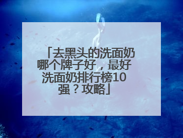 去黑头的洗面奶哪个牌子好，最好洗面奶排行榜10强？攻略