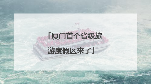 厦门首个省级旅游度假区来了