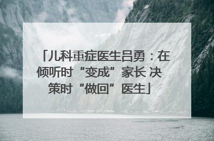 儿科重症医生吕勇：在倾听时“变成”家长 决策时“做回”医生