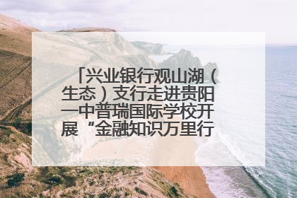 兴业银行观山湖（生态）支行走进贵阳一中普瑞国际学校开展“金融知识万里行”宣传活动
