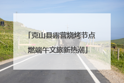 克山县露营烧烤节点燃端午文旅新热潮