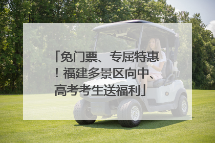 免门票、专属特惠！福建多景区向中、高考考生送福利