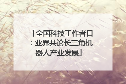 全国科技工作者日：业界共论长三角机器人产业发展
