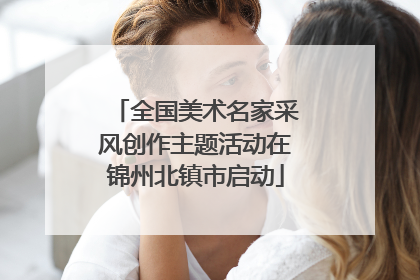 全国美术名家采风创作主题活动在锦州北镇市启动