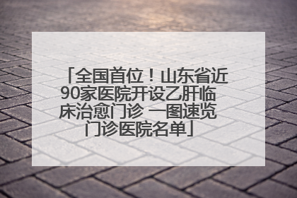 全国首位！山东省近90家医院开设乙肝临床治愈门诊 一图速览门诊医院名单