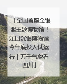 全国首座金银器主题博物馆！江口沉银博物馆今年底投入试运行｜万千气象看四川