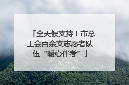 全天候支持！市总工会百余支志愿者队伍“暖心伴考”